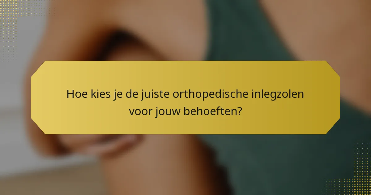 Hoe kies je de juiste orthopedische inlegzolen voor jouw behoeften?