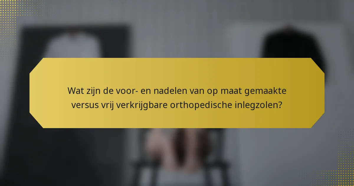 Wat zijn de voor- en nadelen van op maat gemaakte versus vrij verkrijgbare orthopedische inlegzolen?
