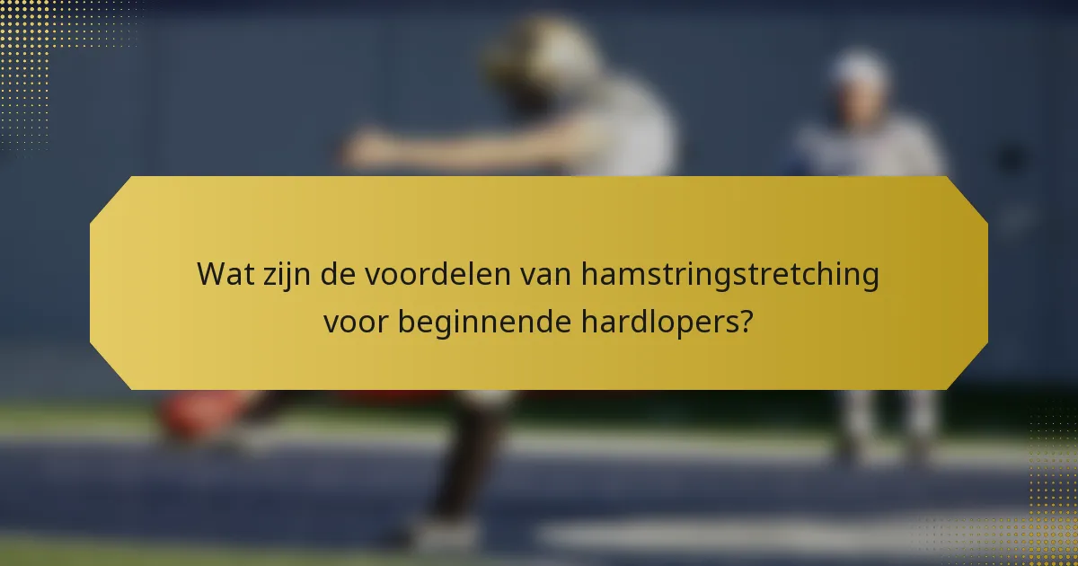 Wat zijn de voordelen van hamstringstretching voor beginnende hardlopers?