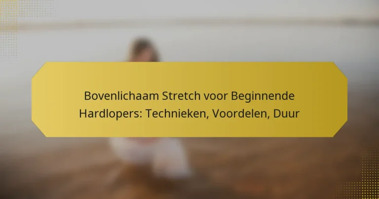 Bovenlichaam Stretch voor Beginnende Hardlopers: Technieken, Voordelen, Duur