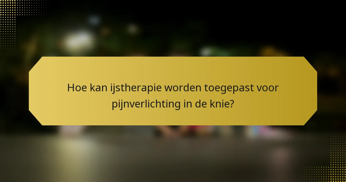 Hoe kan ijstherapie worden toegepast voor pijnverlichting in de knie?