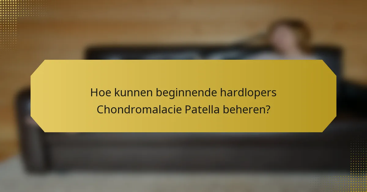 Hoe kunnen beginnende hardlopers Chondromalacie Patella beheren?