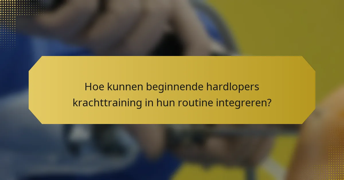 Hoe kunnen beginnende hardlopers krachttraining in hun routine integreren?