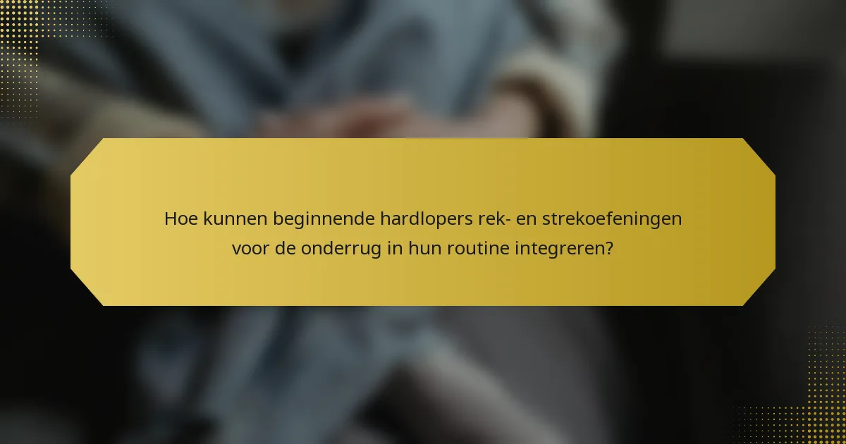 Hoe kunnen beginnende hardlopers rek- en strekoefeningen voor de onderrug in hun routine integreren?