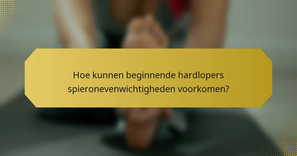 Hoe kunnen beginnende hardlopers spieronevenwichtigheden voorkomen?