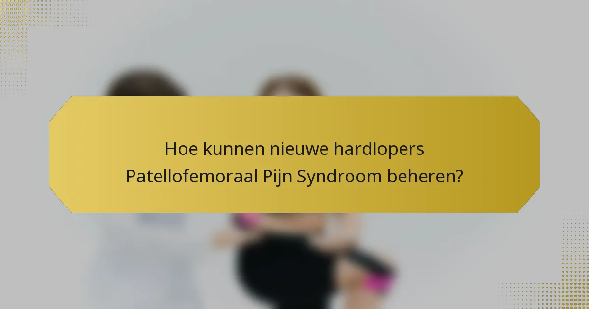 Hoe kunnen nieuwe hardlopers Patellofemoraal Pijn Syndroom beheren?