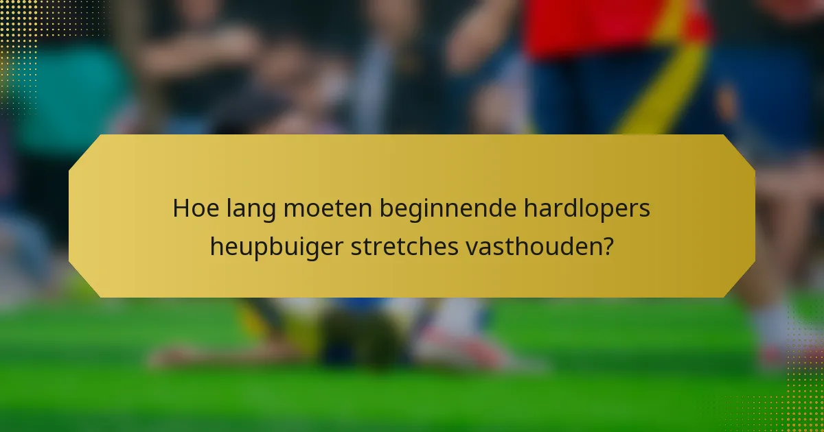 Hoe lang moeten beginnende hardlopers heupbuiger stretches vasthouden?