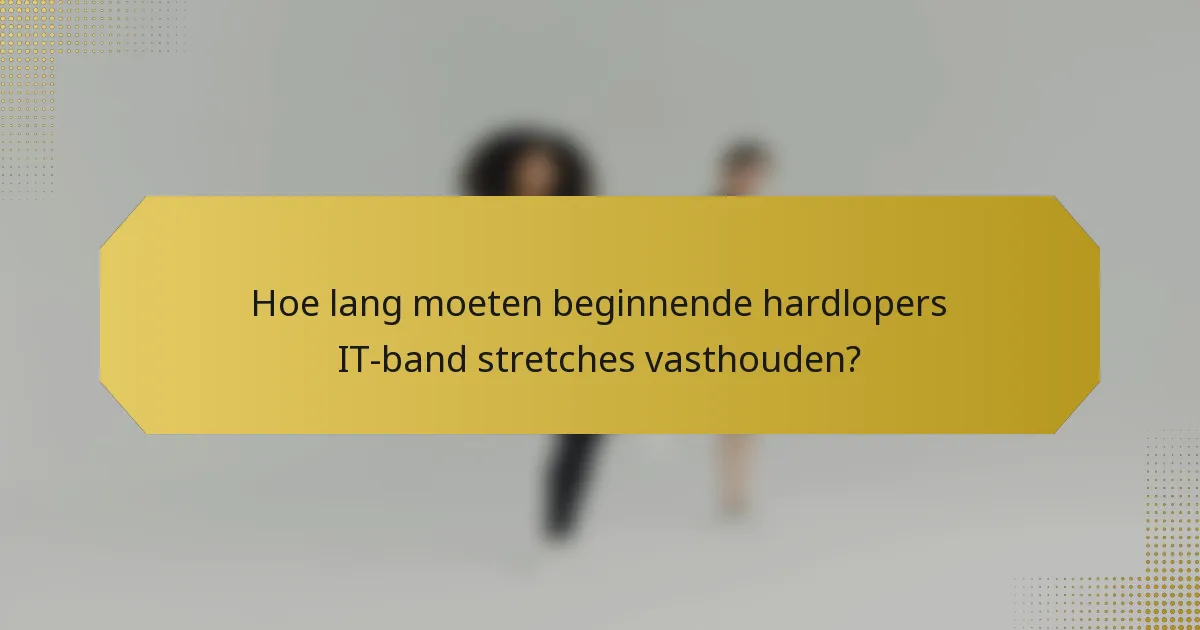 Hoe lang moeten beginnende hardlopers IT-band stretches vasthouden?