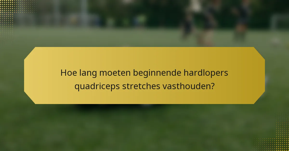 Hoe lang moeten beginnende hardlopers quadriceps stretches vasthouden?