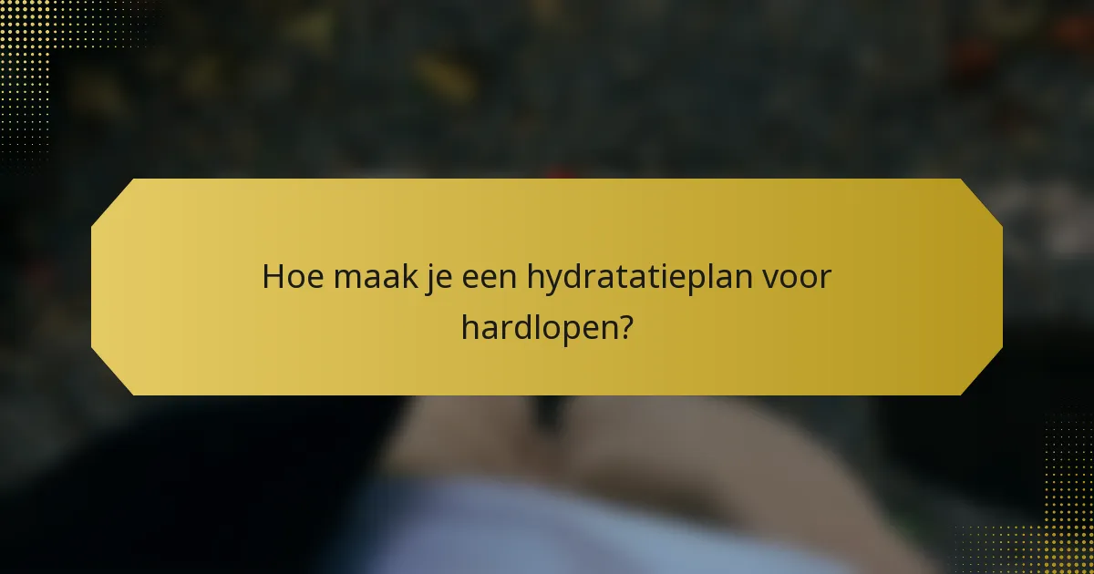 Hoe maak je een hydratatieplan voor hardlopen?
