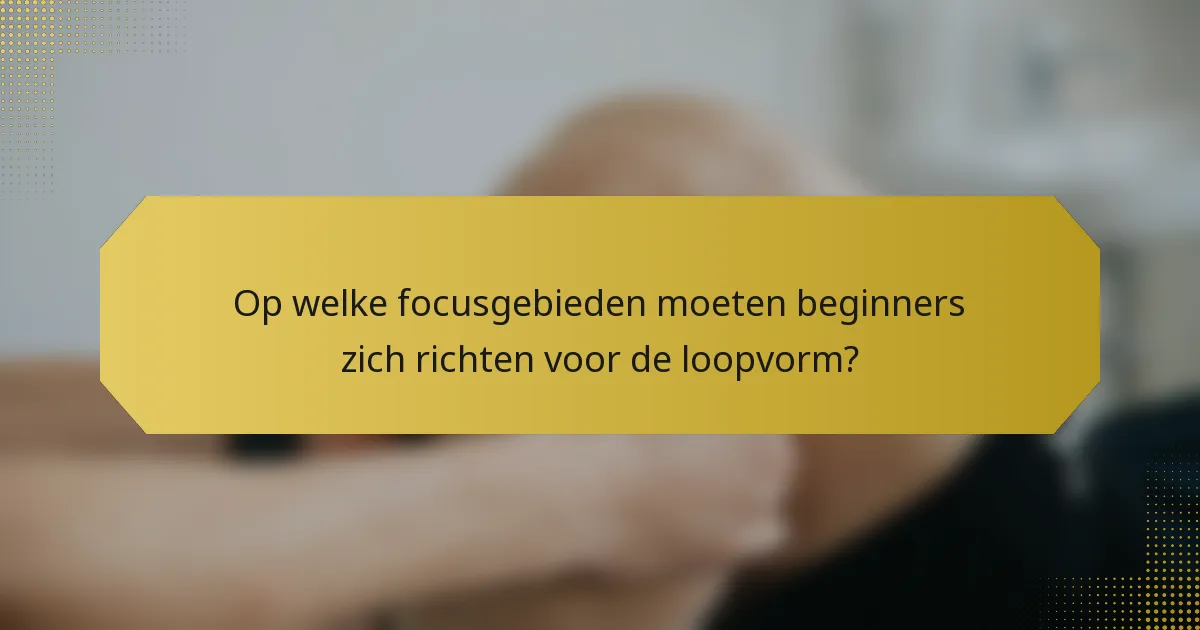 Op welke focusgebieden moeten beginners zich richten voor de loopvorm?