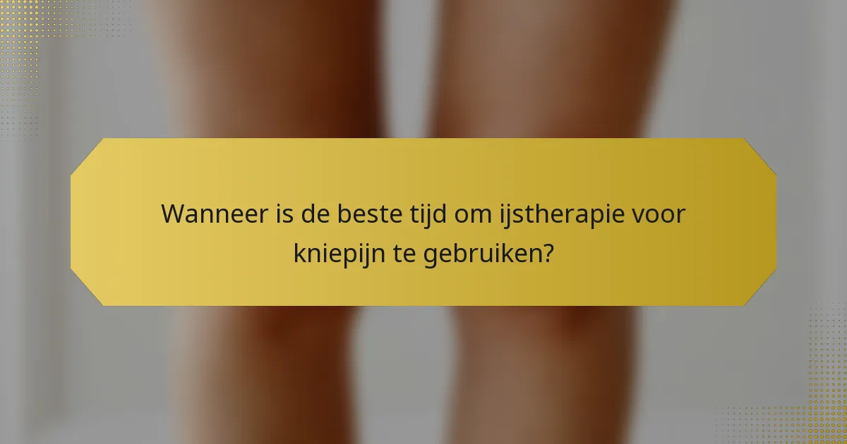Wanneer is de beste tijd om ijstherapie voor kniepijn te gebruiken?