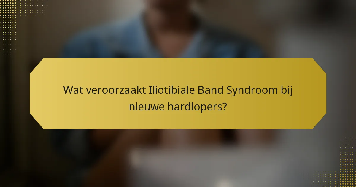 Wat veroorzaakt Iliotibiale Band Syndroom bij nieuwe hardlopers?