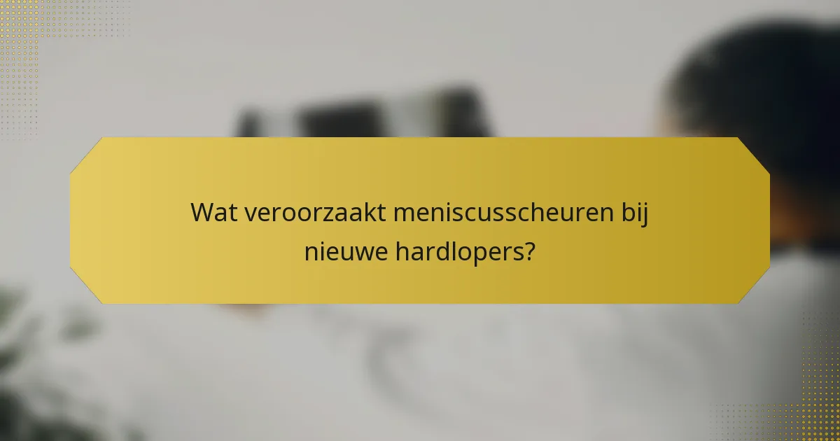 Wat veroorzaakt meniscusscheuren bij nieuwe hardlopers?