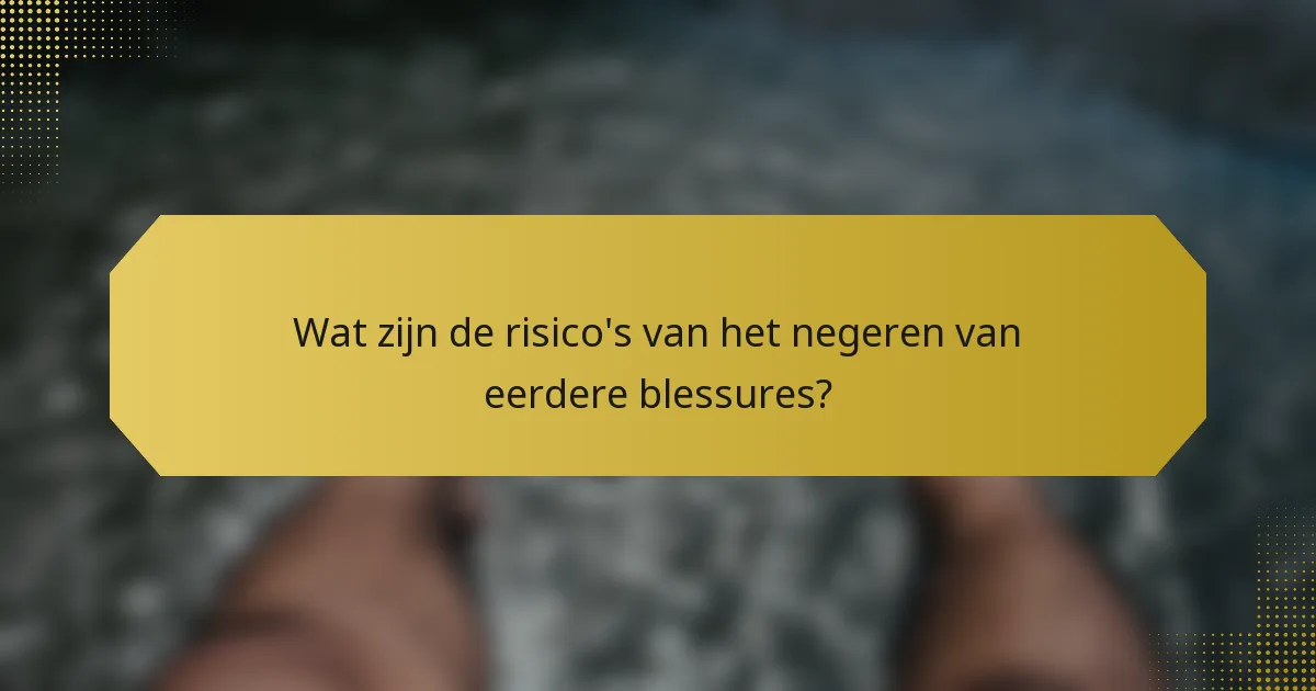 Wat zijn de risico's van het negeren van eerdere blessures?