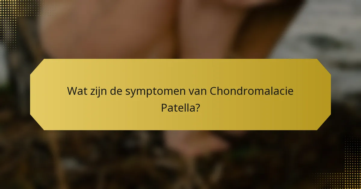 Wat zijn de symptomen van Chondromalacie Patella?