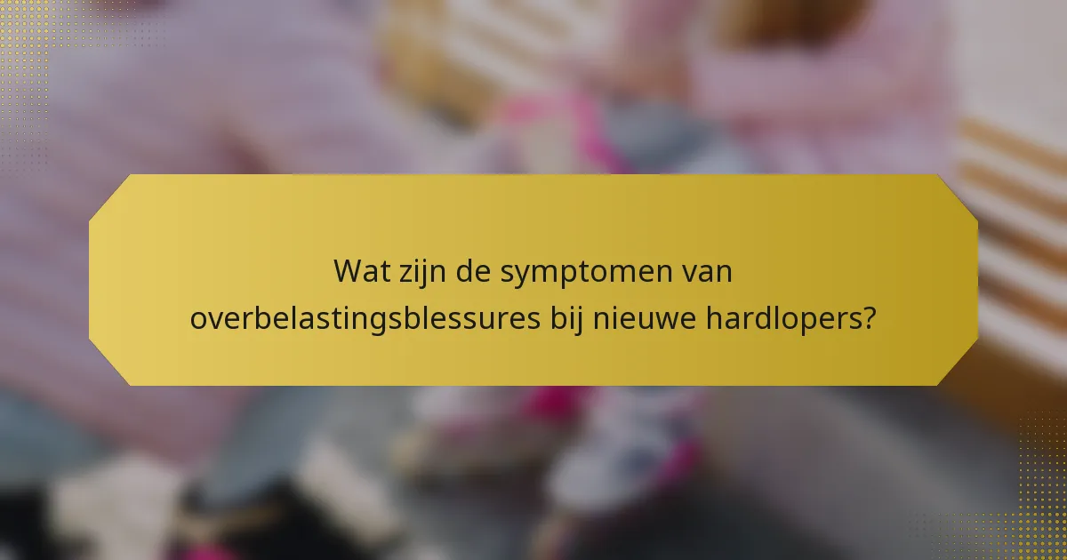 Wat zijn de symptomen van overbelastingsblessures bij nieuwe hardlopers?