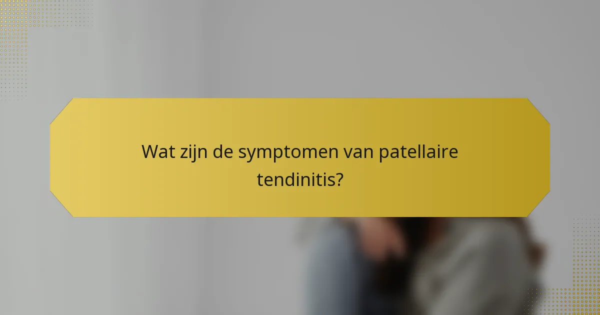 Wat zijn de symptomen van patellaire tendinitis?