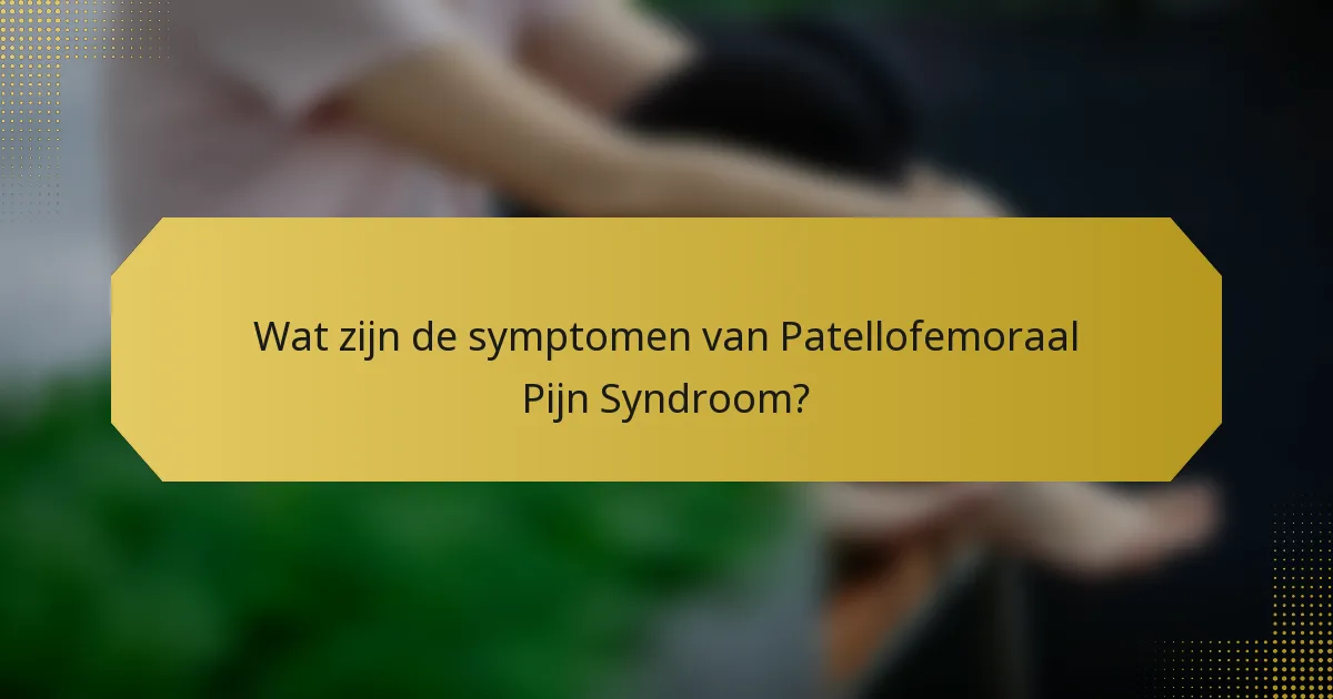Wat zijn de symptomen van Patellofemoraal Pijn Syndroom?