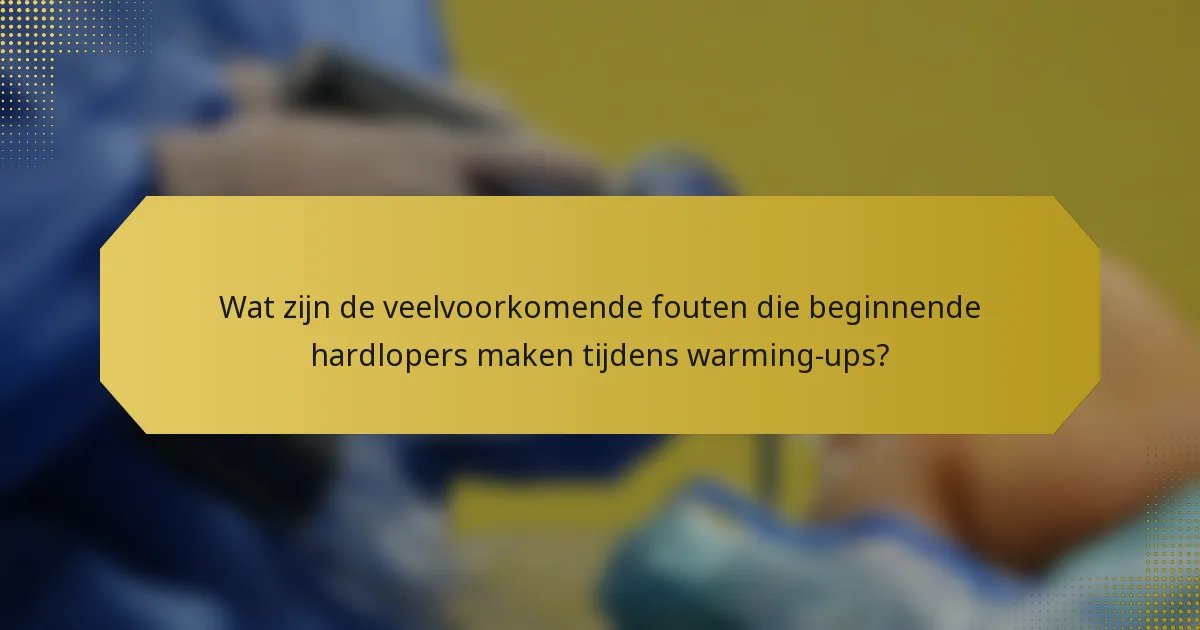 Wat zijn de veelvoorkomende fouten die beginnende hardlopers maken tijdens warming-ups?