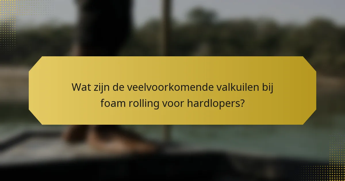 Wat zijn de veelvoorkomende valkuilen bij foam rolling voor hardlopers?