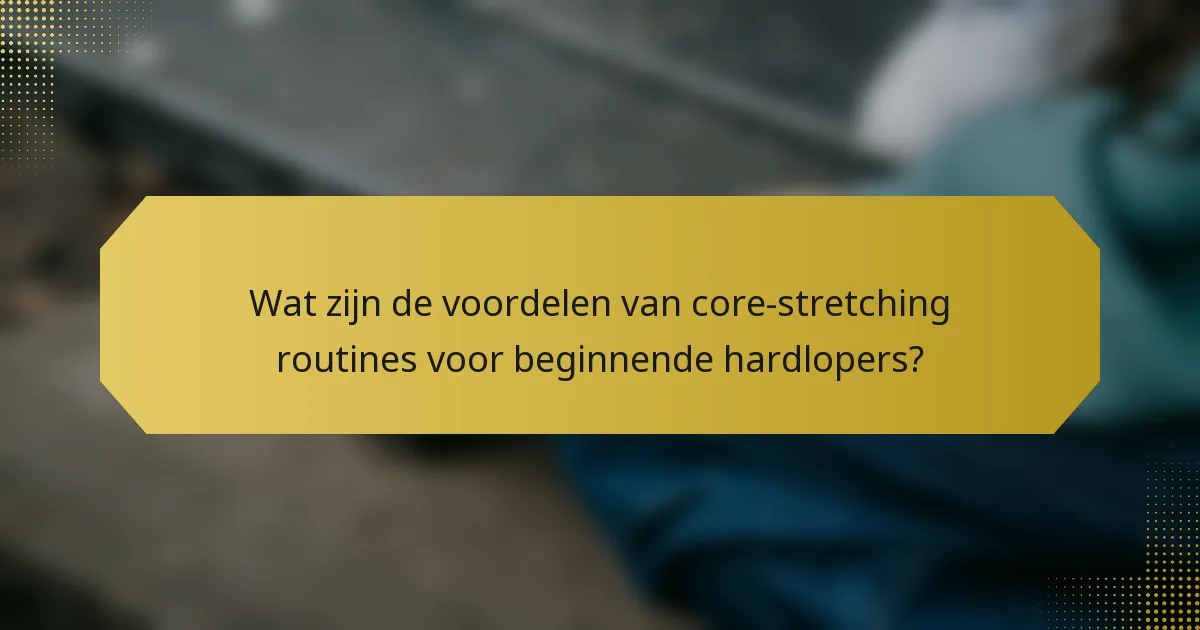 Wat zijn de voordelen van core-stretching routines voor beginnende hardlopers?