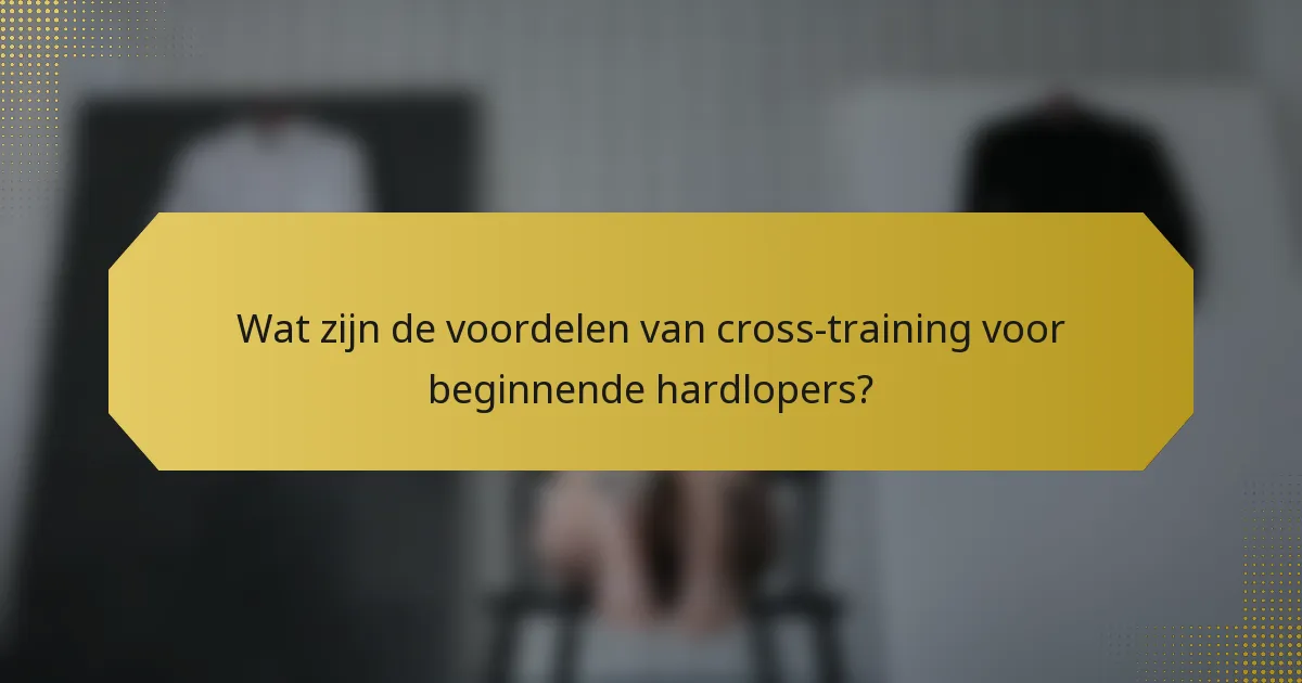 Wat zijn de voordelen van cross-training voor beginnende hardlopers?