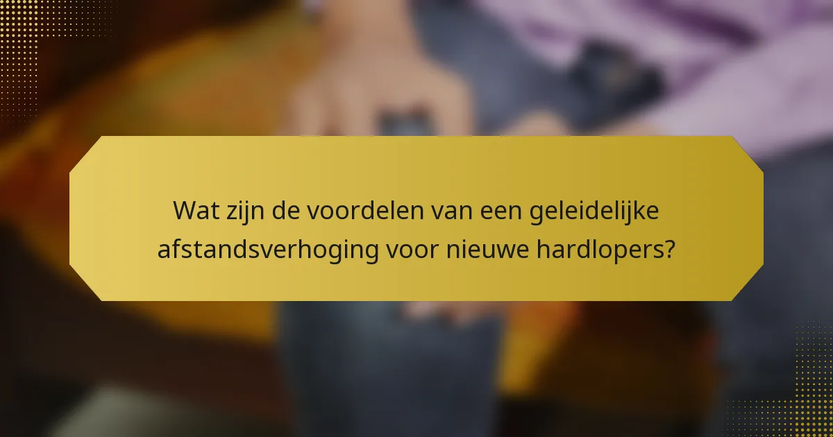 Wat zijn de voordelen van een geleidelijke afstandsverhoging voor nieuwe hardlopers?