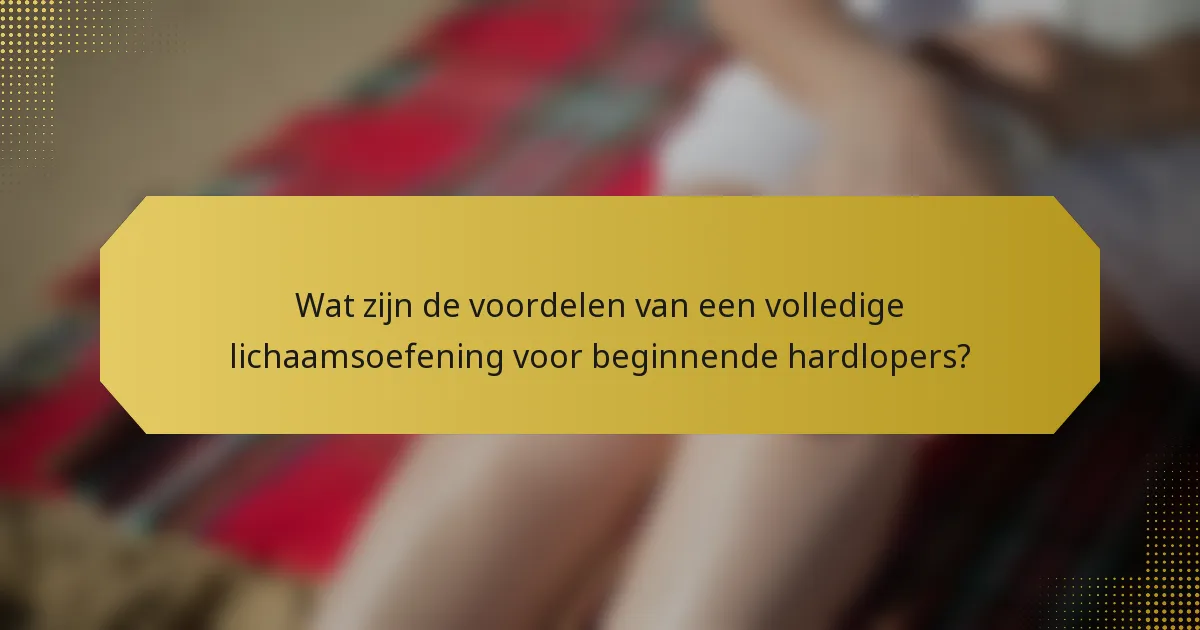 Wat zijn de voordelen van een volledige lichaamsoefening voor beginnende hardlopers?