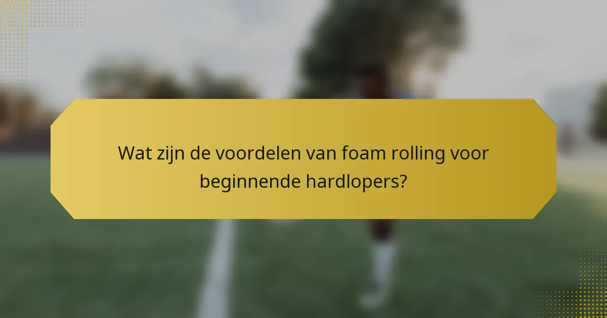 Wat zijn de voordelen van foam rolling voor beginnende hardlopers?