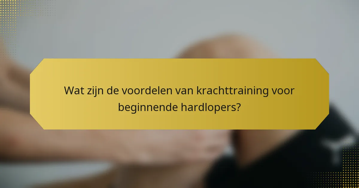 Wat zijn de voordelen van krachttraining voor beginnende hardlopers?