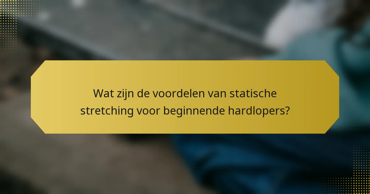Wat zijn de voordelen van statische stretching voor beginnende hardlopers?