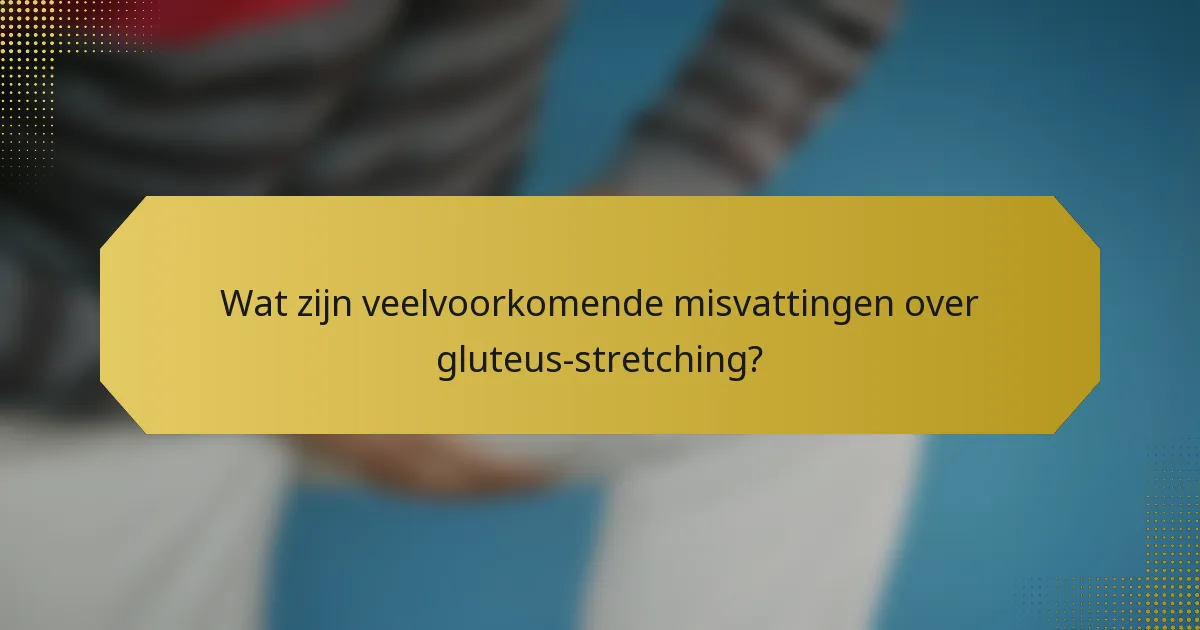 Wat zijn veelvoorkomende misvattingen over gluteus-stretching?