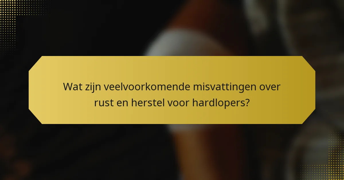 Wat zijn veelvoorkomende misvattingen over rust en herstel voor hardlopers?
