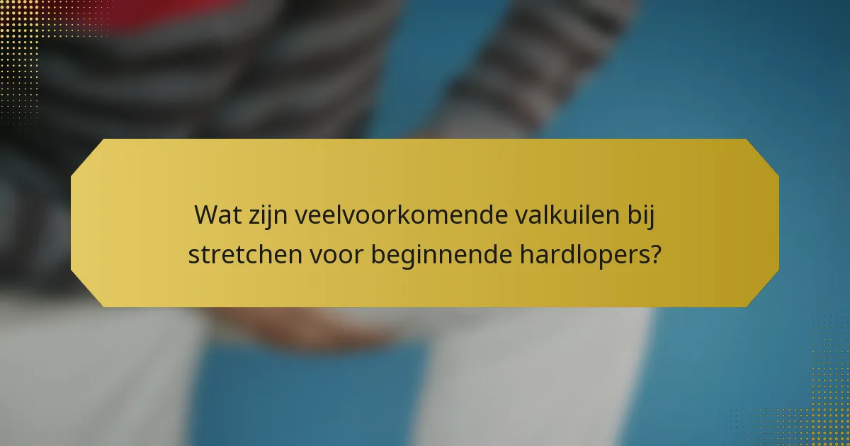 Wat zijn veelvoorkomende valkuilen bij stretchen voor beginnende hardlopers?