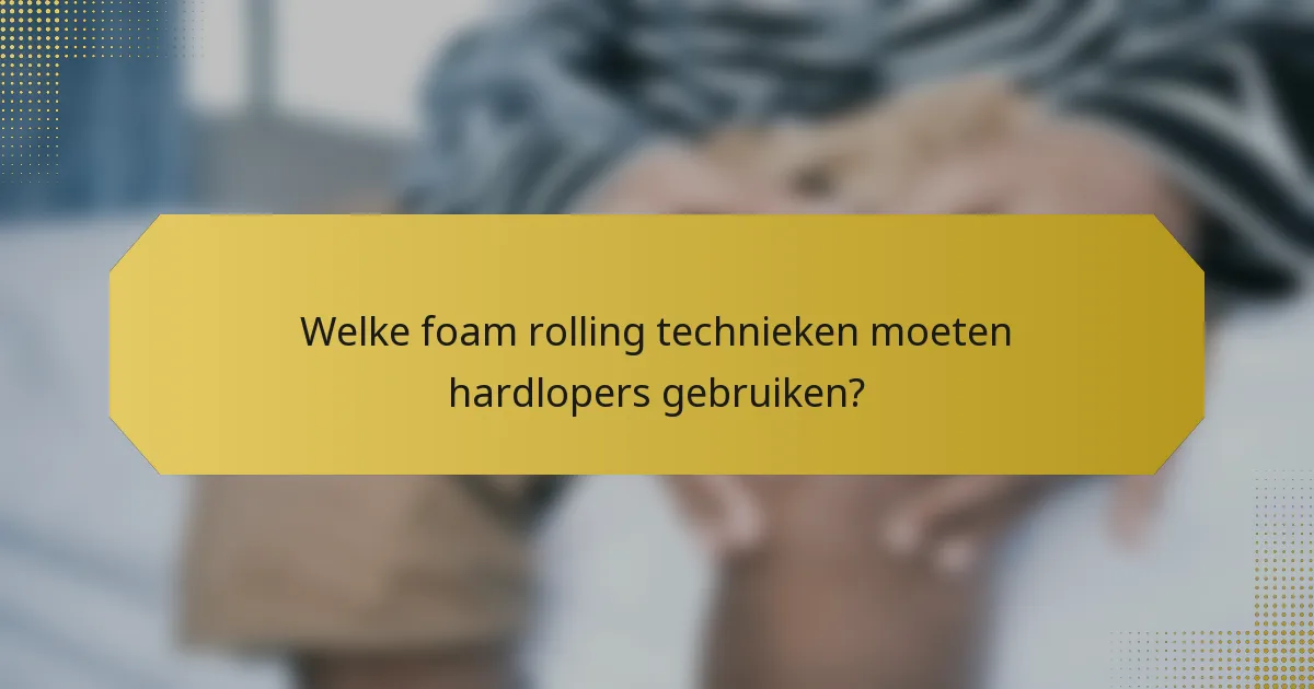 Welke foam rolling technieken moeten hardlopers gebruiken?
