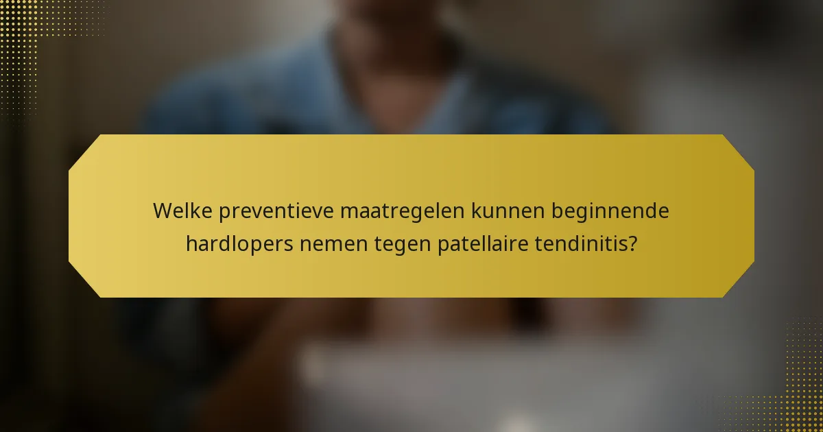 Welke preventieve maatregelen kunnen beginnende hardlopers nemen tegen patellaire tendinitis?