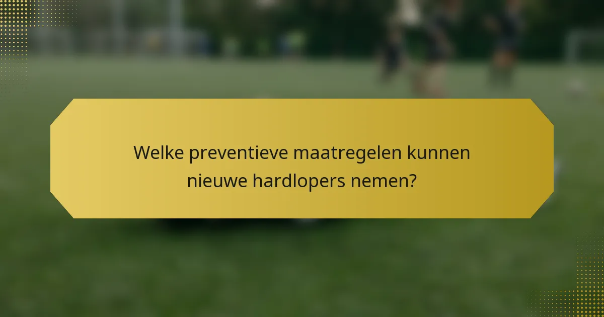 Welke preventieve maatregelen kunnen nieuwe hardlopers nemen?