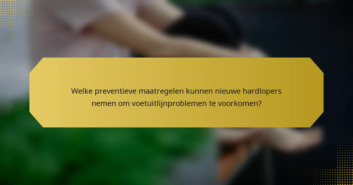 Welke preventieve maatregelen kunnen nieuwe hardlopers nemen om voetuitlijnproblemen te voorkomen?