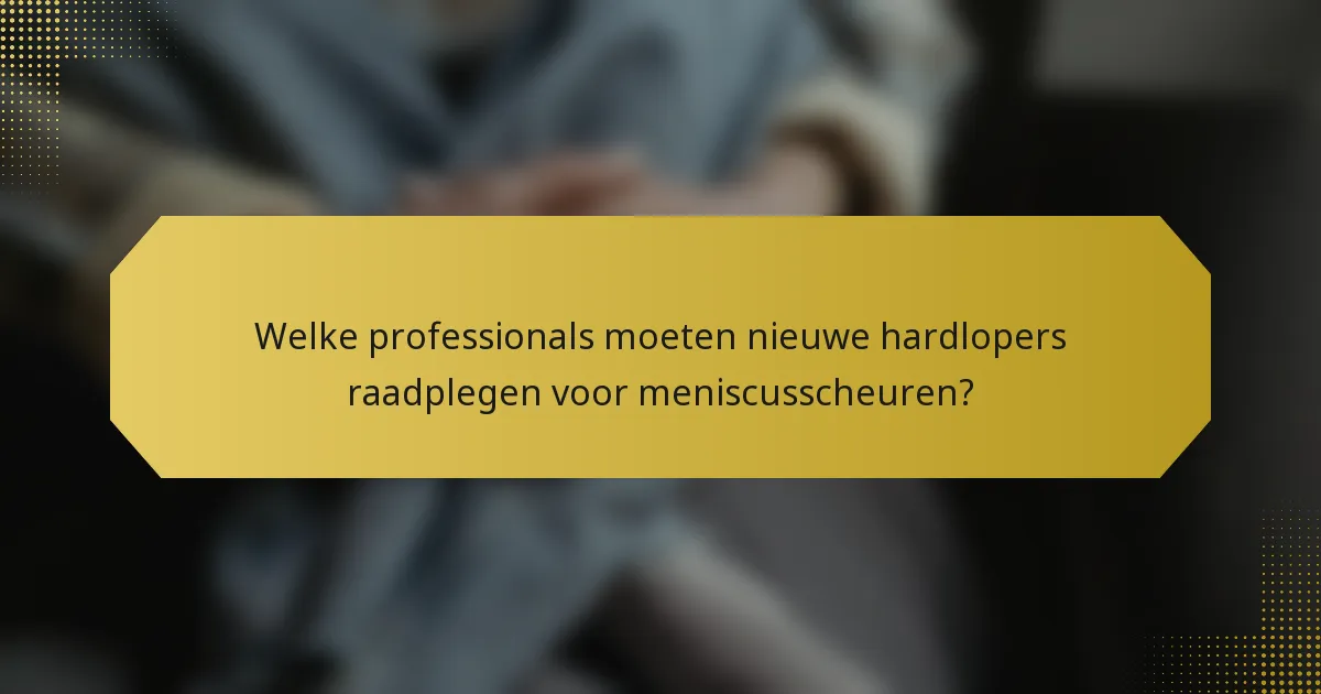 Welke professionals moeten nieuwe hardlopers raadplegen voor meniscusscheuren?