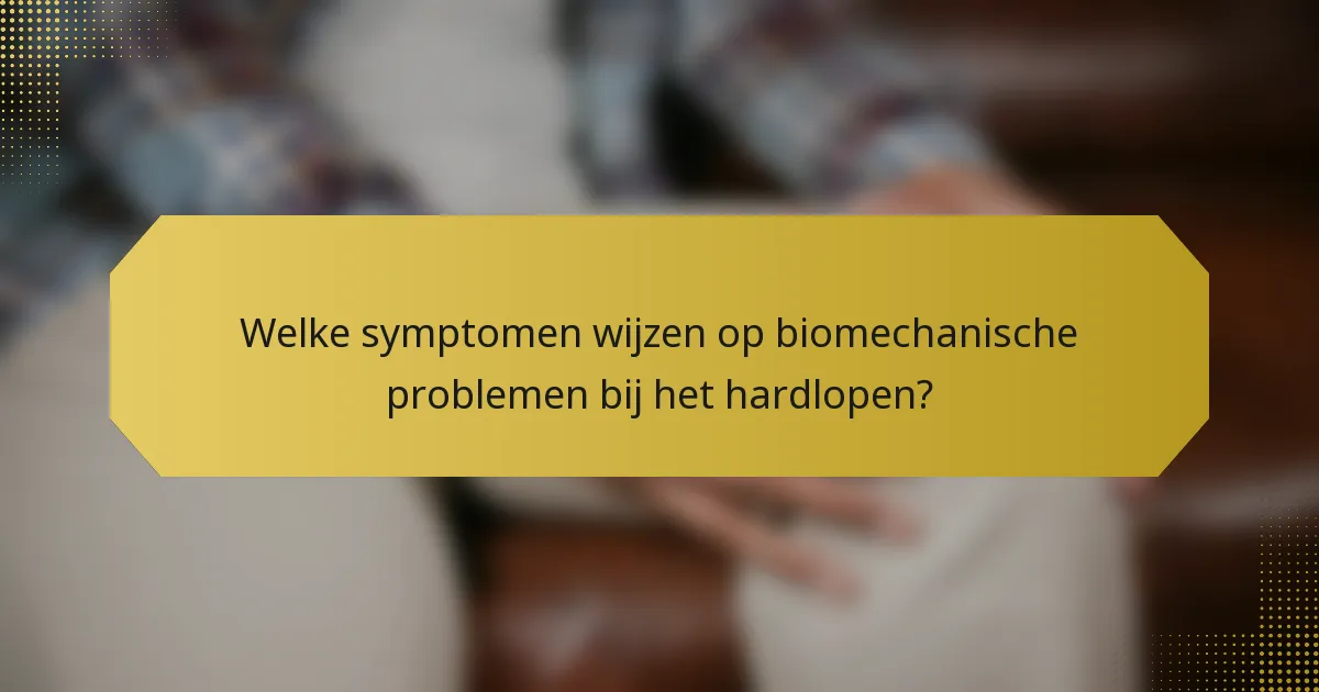 Welke symptomen wijzen op biomechanische problemen bij het hardlopen?