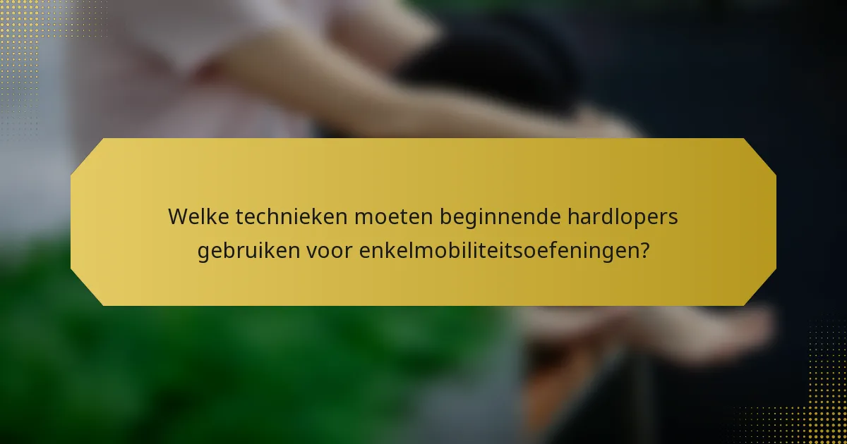 Welke technieken moeten beginnende hardlopers gebruiken voor enkelmobiliteitsoefeningen?