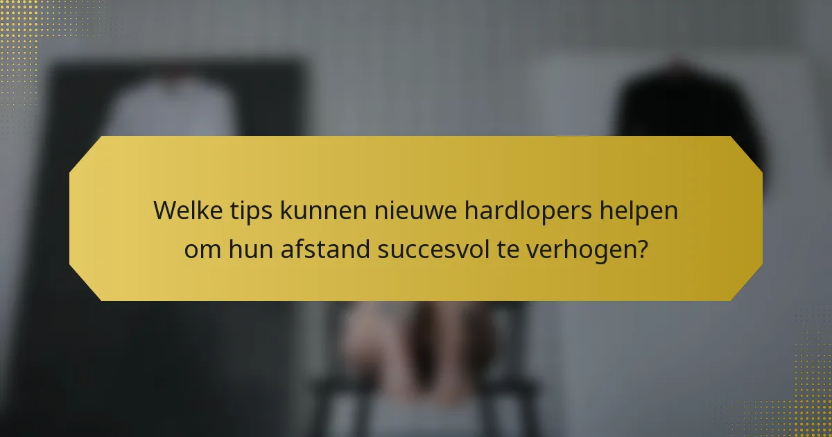 Welke tips kunnen nieuwe hardlopers helpen om hun afstand succesvol te verhogen?