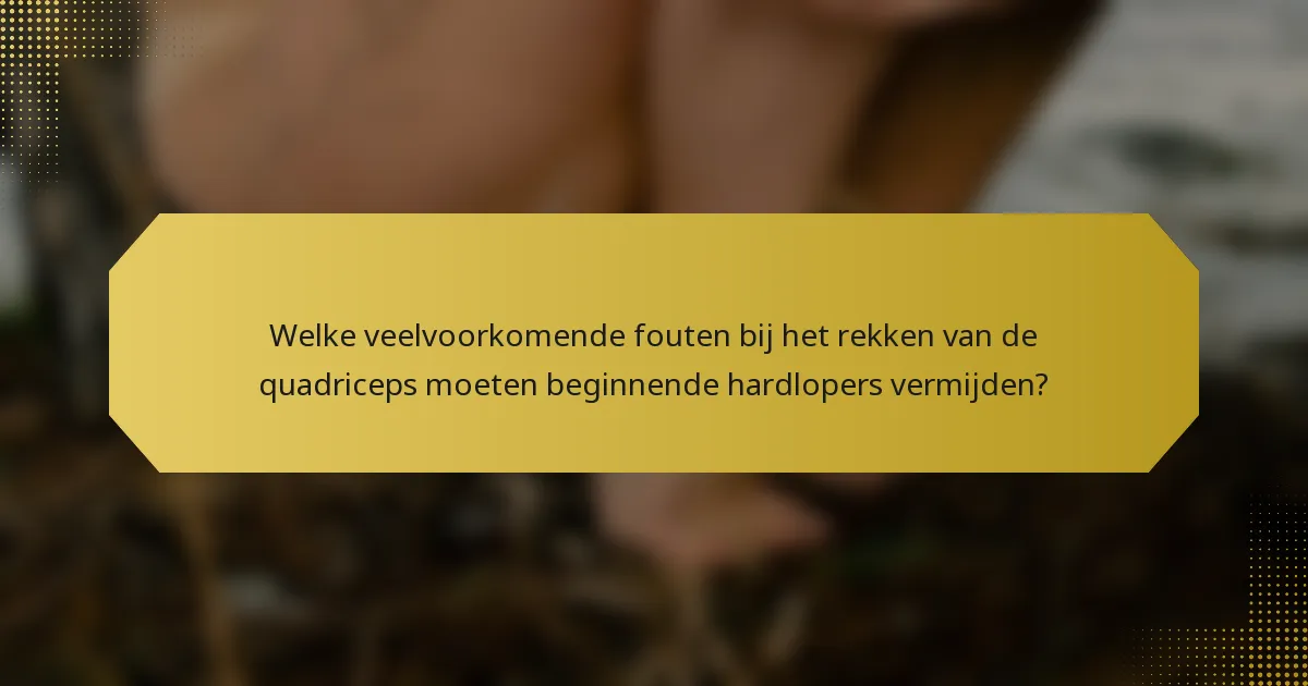 Welke veelvoorkomende fouten bij het rekken van de quadriceps moeten beginnende hardlopers vermijden?