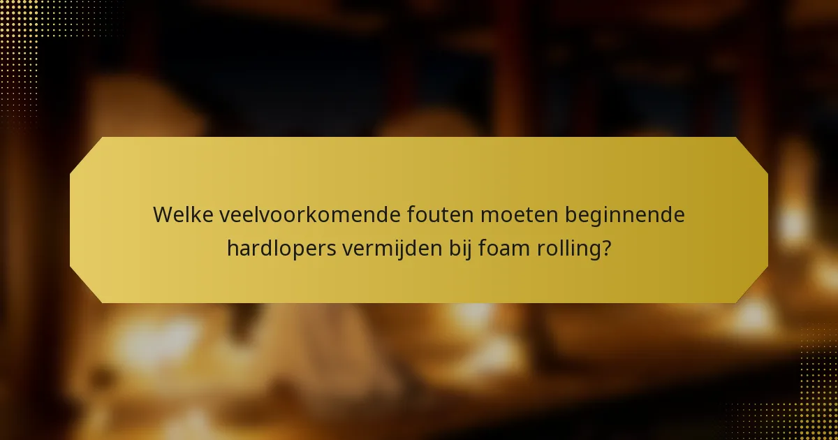 Welke veelvoorkomende fouten moeten beginnende hardlopers vermijden bij foam rolling?