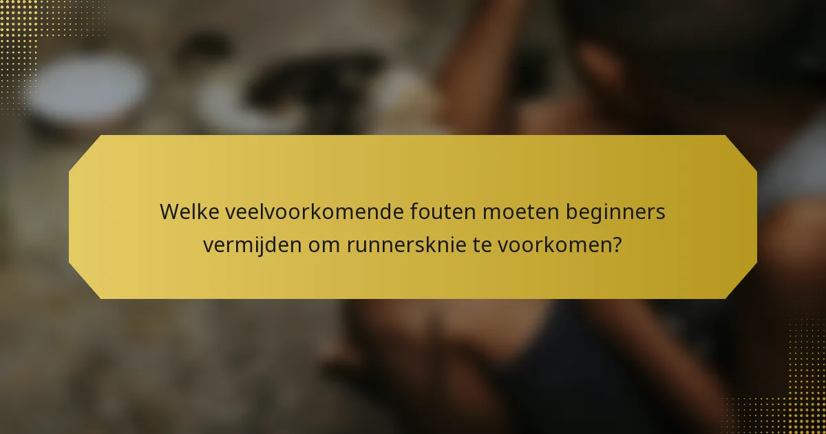 Welke veelvoorkomende fouten moeten beginners vermijden om runnersknie te voorkomen?